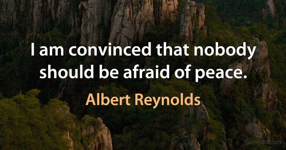 I am convinced that nobody should be afraid of peace. (Albert Reynolds)