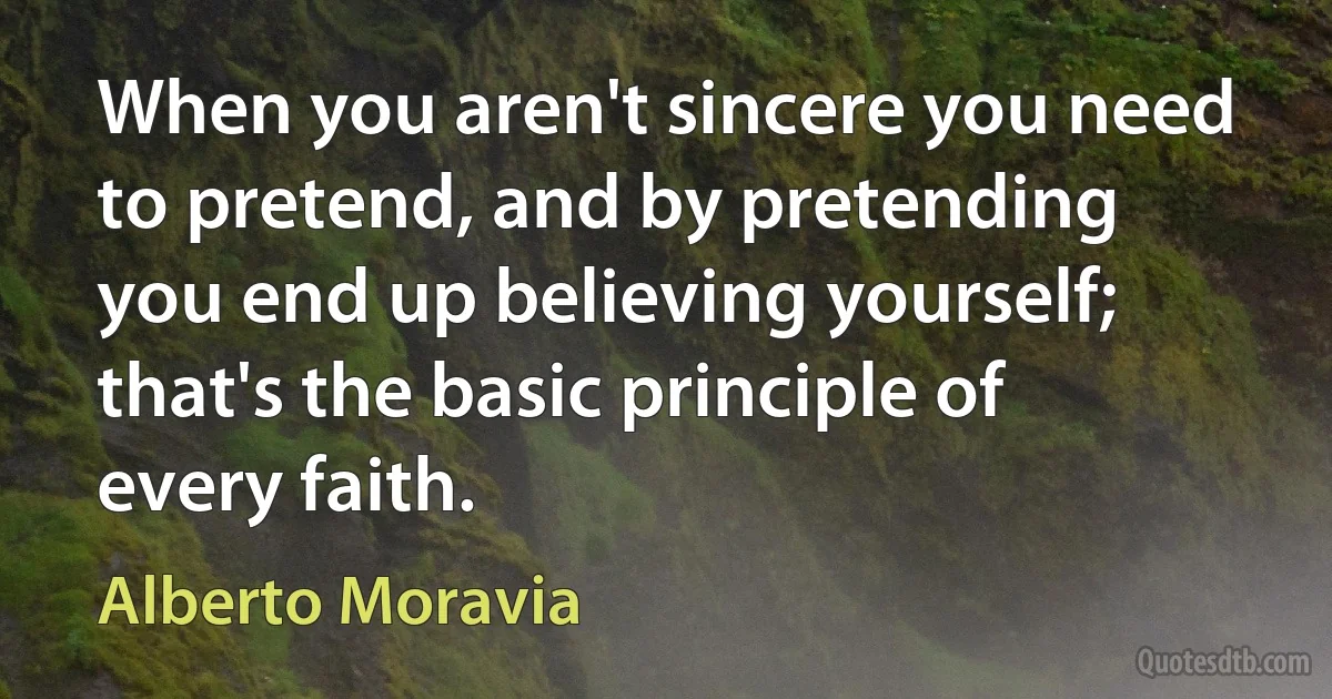 When you aren't sincere you need to pretend, and by pretending you end up believing yourself; that's the basic principle of every faith. (Alberto Moravia)