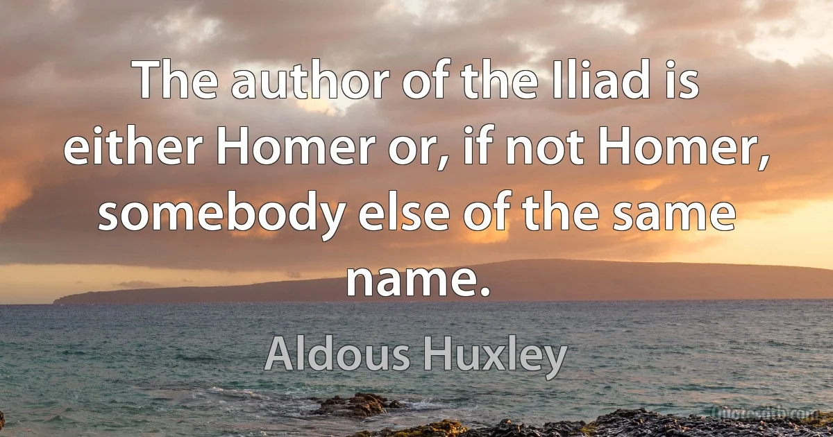 The author of the Iliad is either Homer or, if not Homer, somebody else of the same name. (Aldous Huxley)