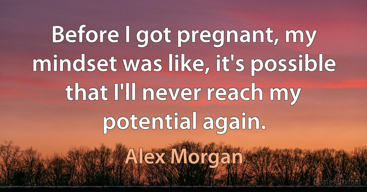 Before I got pregnant, my mindset was like, it's possible that I'll never reach my potential again. (Alex Morgan)