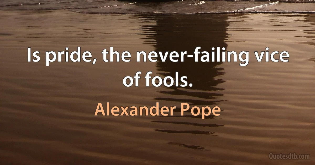 Is pride, the never-failing vice of fools. (Alexander Pope)