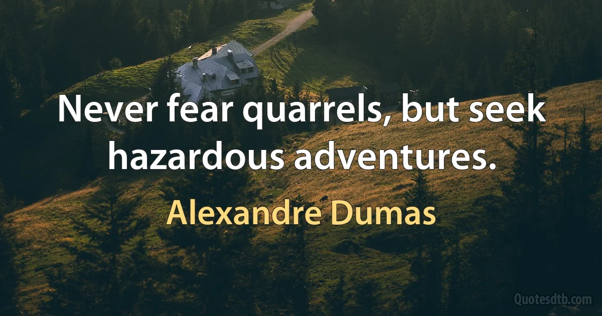 Never fear quarrels, but seek hazardous adventures. (Alexandre Dumas)