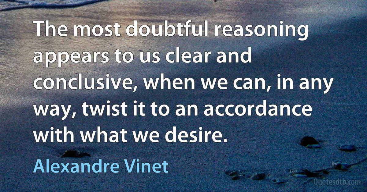 The most doubtful reasoning appears to us clear and conclusive, when we can, in any way, twist it to an accordance with what we desire. (Alexandre Vinet)