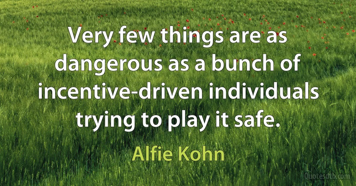 Very few things are as dangerous as a bunch of incentive-driven individuals trying to play it safe. (Alfie Kohn)