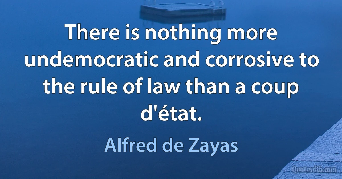 There is nothing more undemocratic and corrosive to the rule of law than a coup d'état. (Alfred de Zayas)