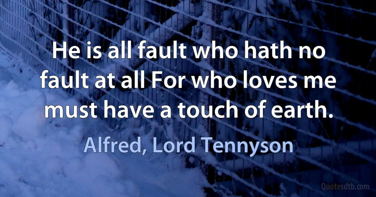 He is all fault who hath no fault at all For who loves me must have a touch of earth. (Alfred, Lord Tennyson)