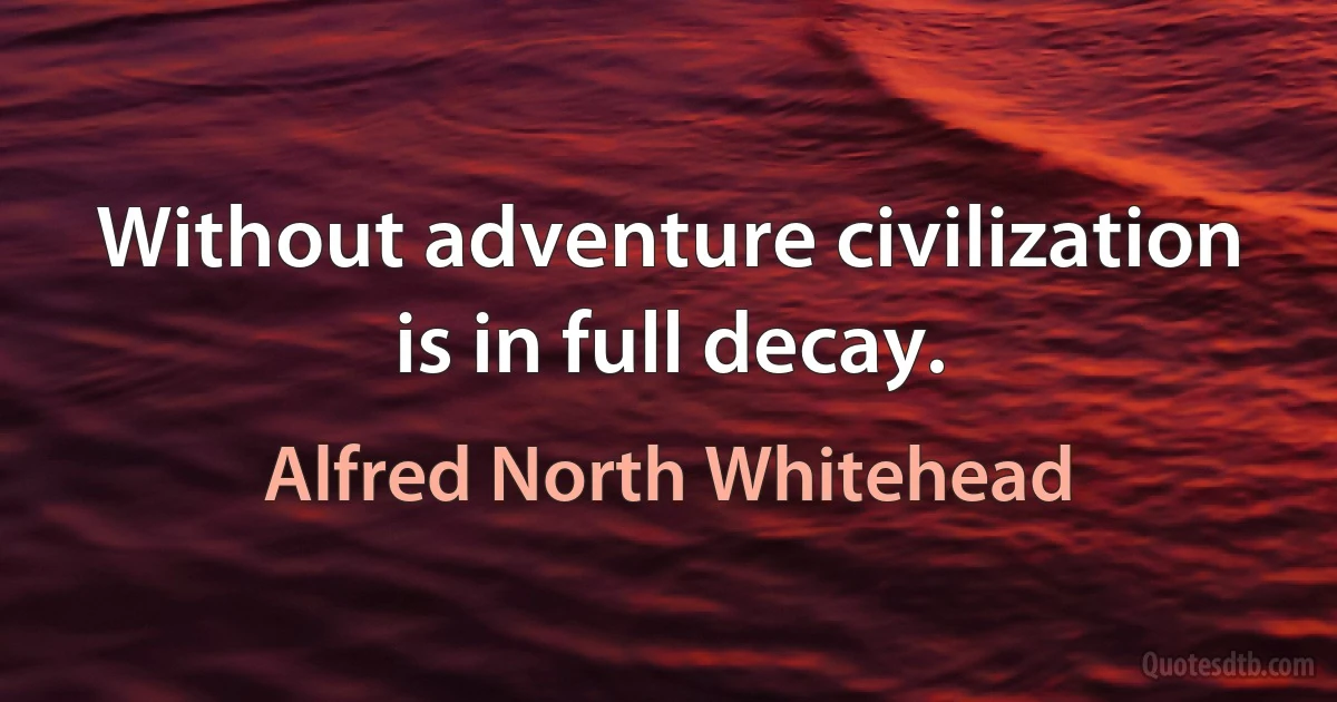 Without adventure civilization is in full decay. (Alfred North Whitehead)