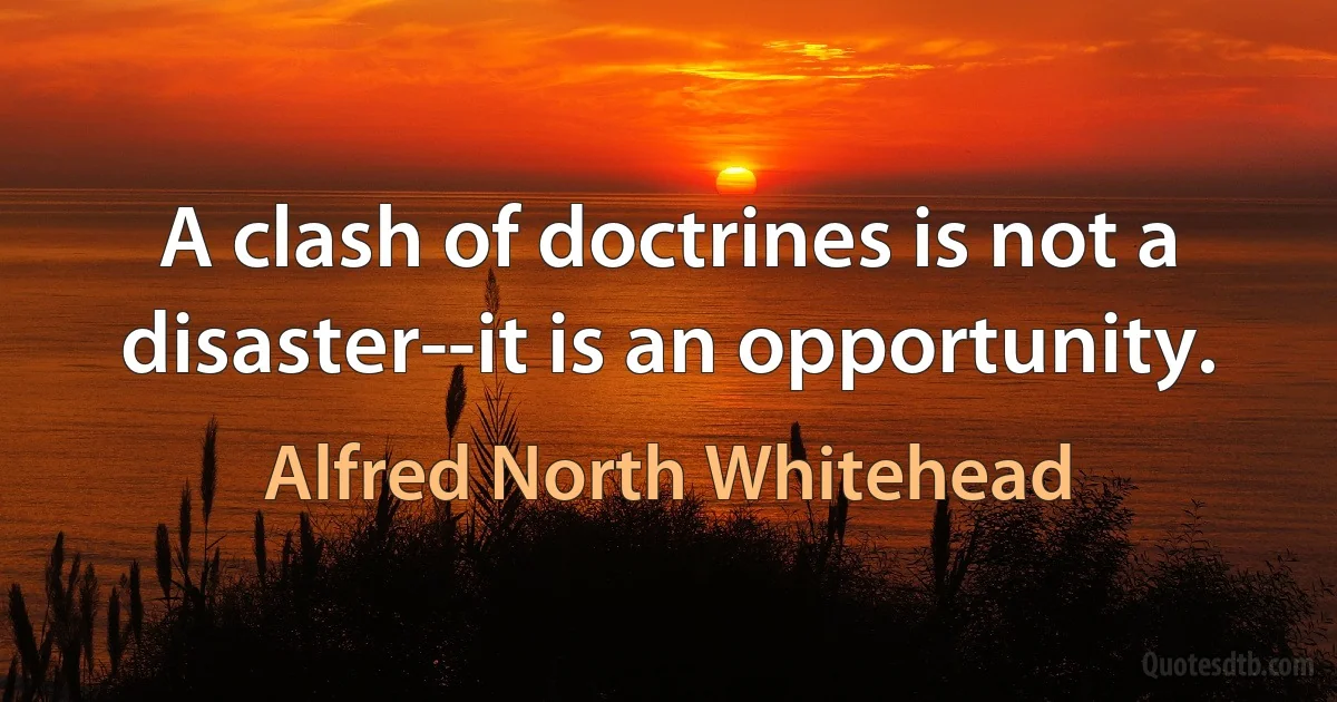 A clash of doctrines is not a disaster--it is an opportunity. (Alfred North Whitehead)