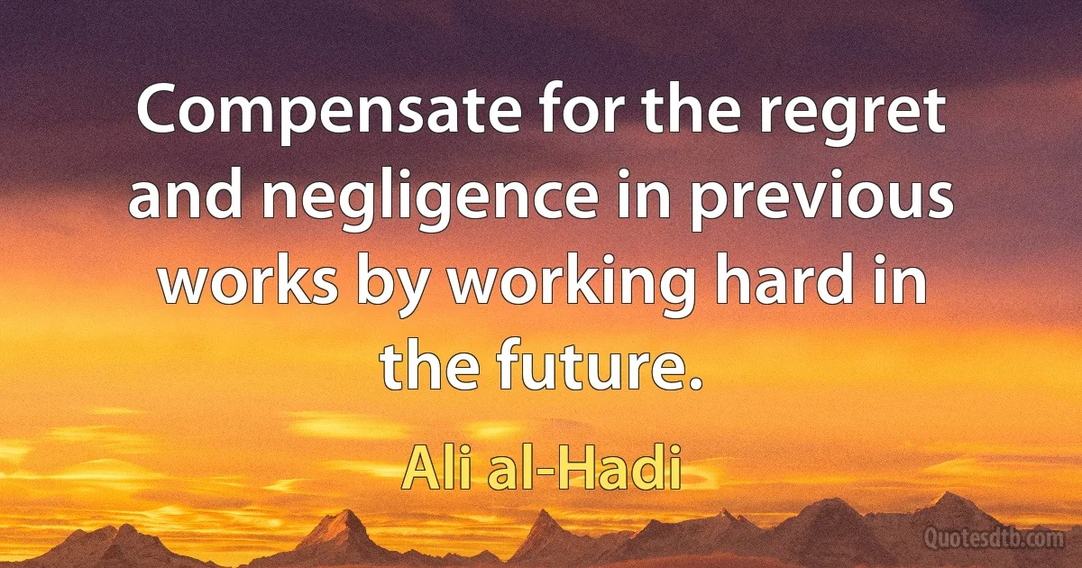 Compensate for the regret and negligence in previous works by working hard in the future. (Ali al-Hadi)