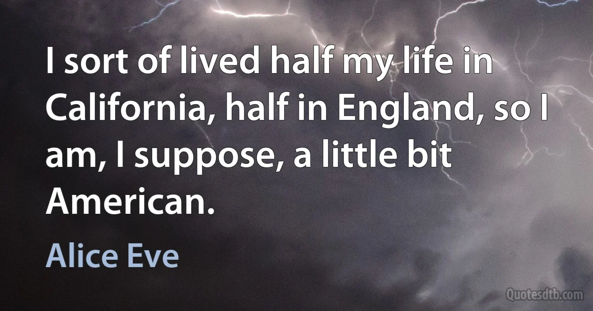 I sort of lived half my life in California, half in England, so I am, I suppose, a little bit American. (Alice Eve)