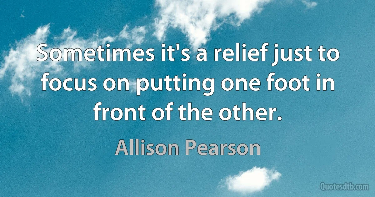 Sometimes it's a relief just to focus on putting one foot in front of the other. (Allison Pearson)