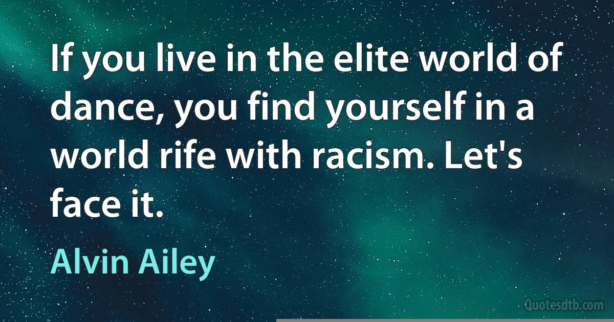 If you live in the elite world of dance, you find yourself in a world rife with racism. Let's face it. (Alvin Ailey)