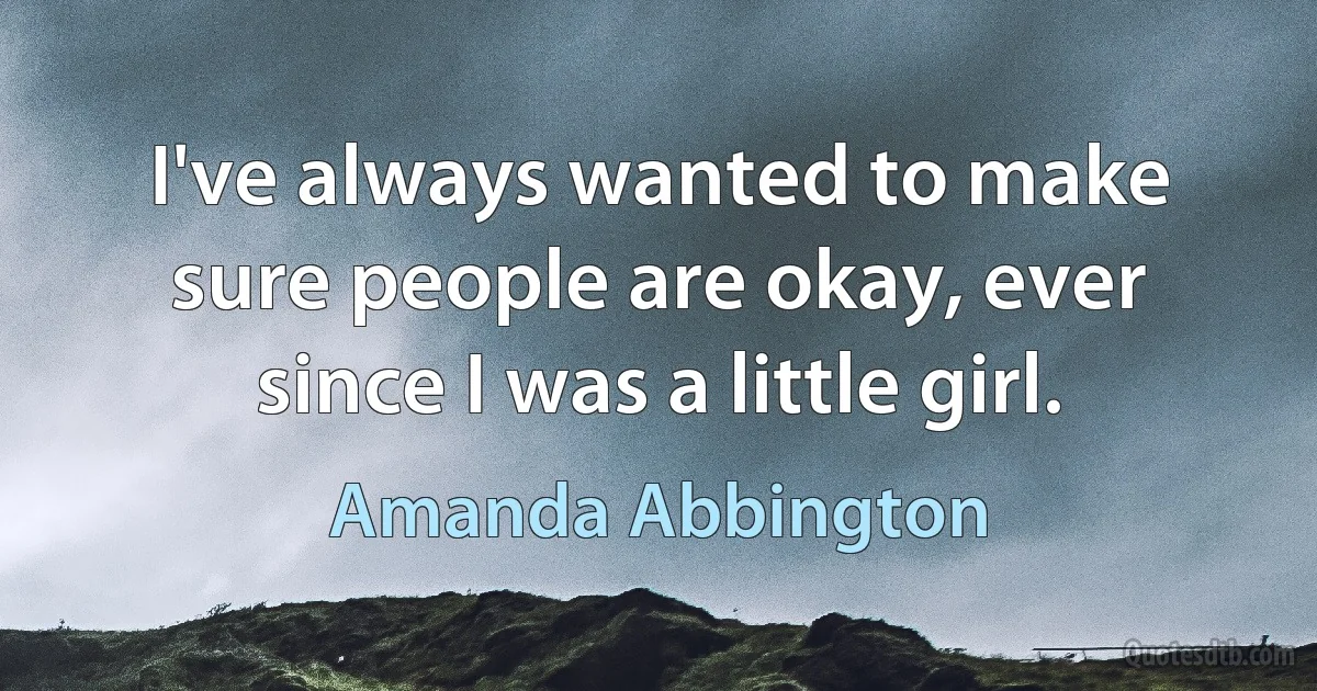 I've always wanted to make sure people are okay, ever since I was a little girl. (Amanda Abbington)