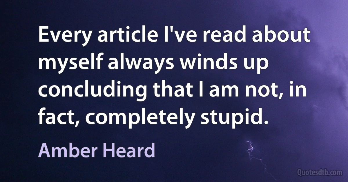 Every article I've read about myself always winds up concluding that I am not, in fact, completely stupid. (Amber Heard)