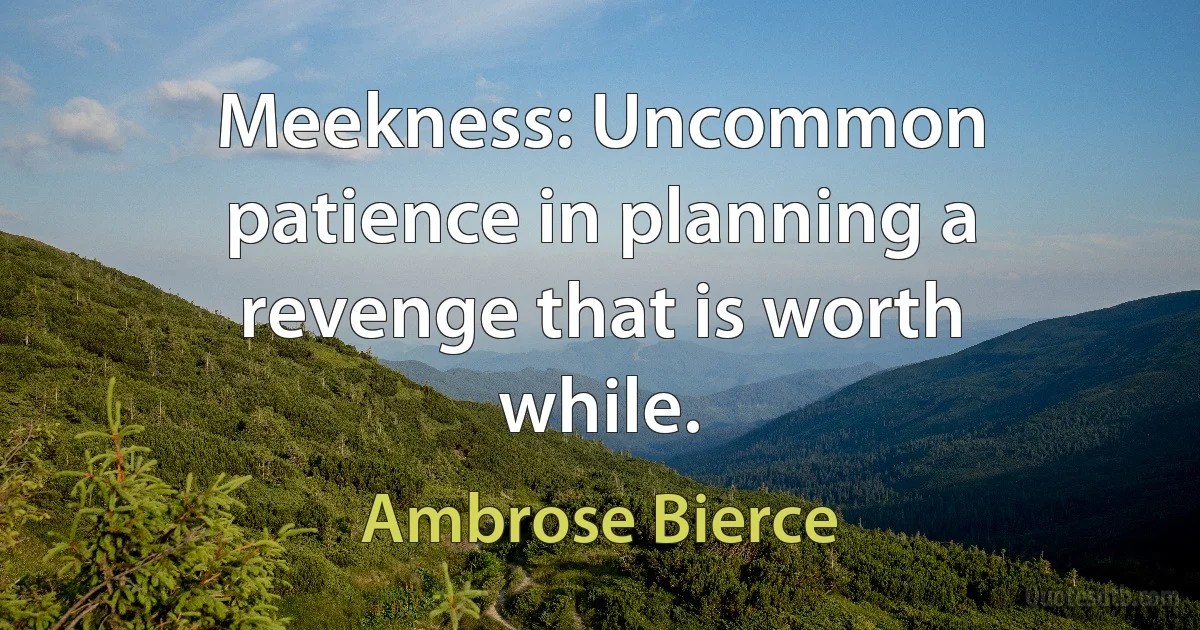 Meekness: Uncommon patience in planning a revenge that is worth while. (Ambrose Bierce)