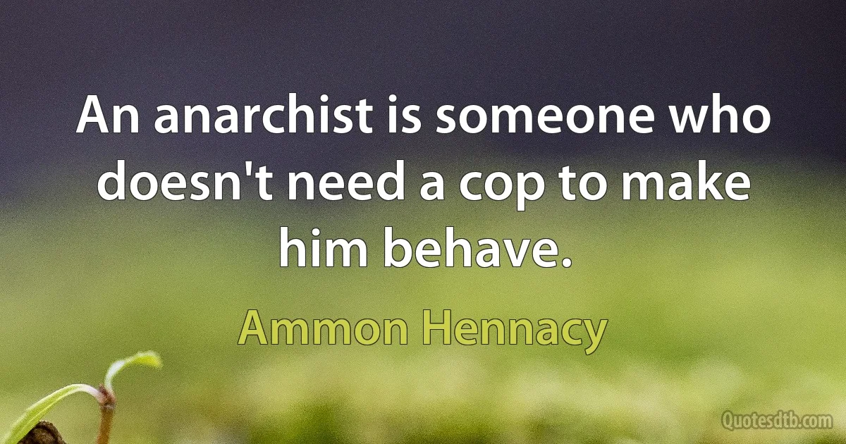 An anarchist is someone who doesn't need a cop to make him behave. (Ammon Hennacy)