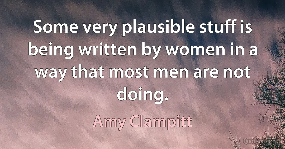 Some very plausible stuff is being written by women in a way that most men are not doing. (Amy Clampitt)