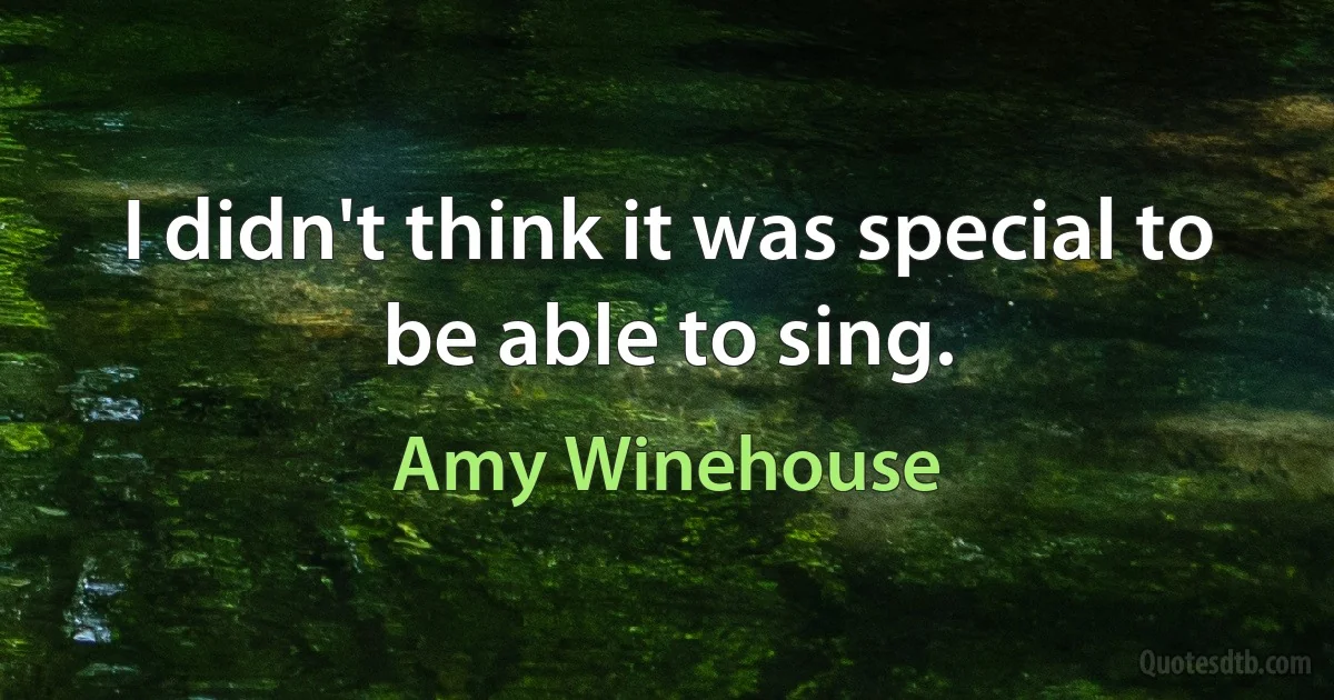 I didn't think it was special to be able to sing. (Amy Winehouse)