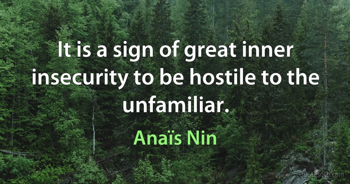 It is a sign of great inner insecurity to be hostile to the unfamiliar. (Anaïs Nin)