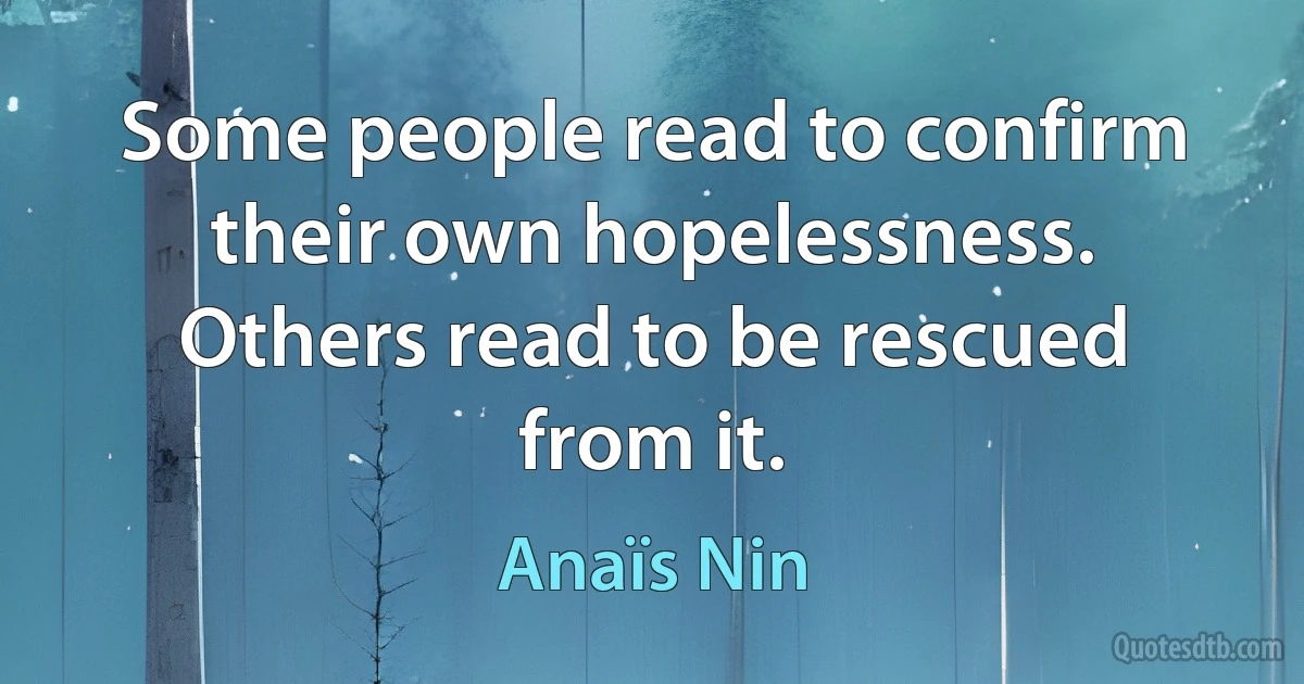 Some people read to confirm their own hopelessness. Others read to be rescued from it. (Anaïs Nin)