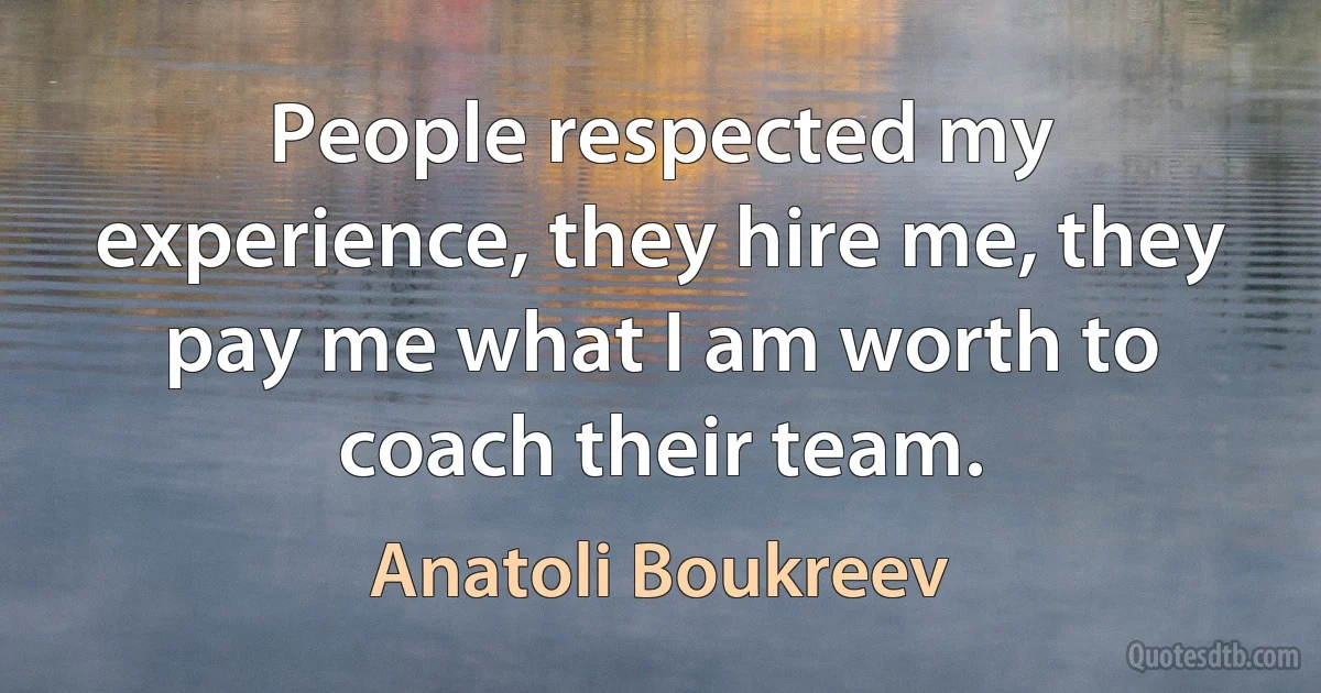 People respected my experience, they hire me, they pay me what I am worth to coach their team. (Anatoli Boukreev)