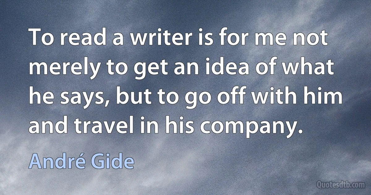 To read a writer is for me not merely to get an idea of what he says, but to go off with him and travel in his company. (André Gide)