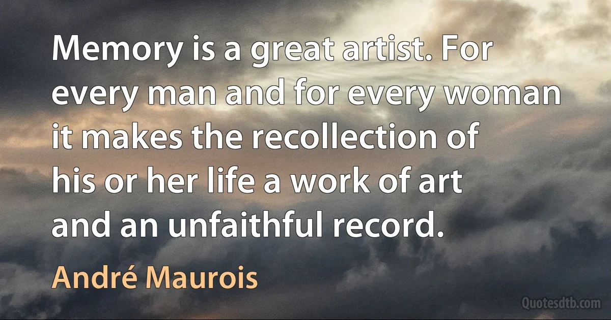 Memory is a great artist. For every man and for every woman it makes the recollection of his or her life a work of art and an unfaithful record. (André Maurois)