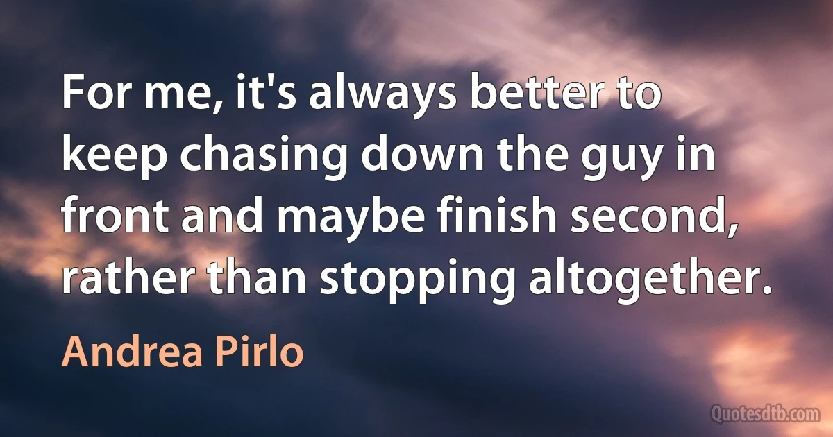 For me, it's always better to keep chasing down the guy in front and maybe finish second, rather than stopping altogether. (Andrea Pirlo)