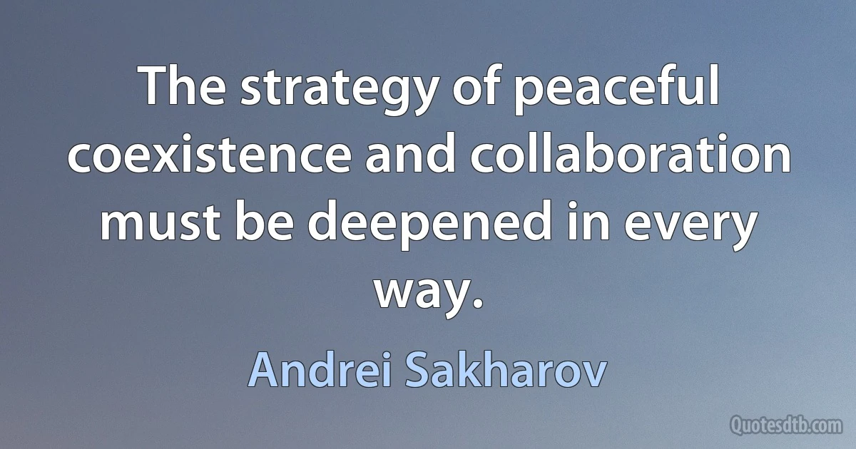 The strategy of peaceful coexistence and collaboration must be deepened in every way. (Andrei Sakharov)