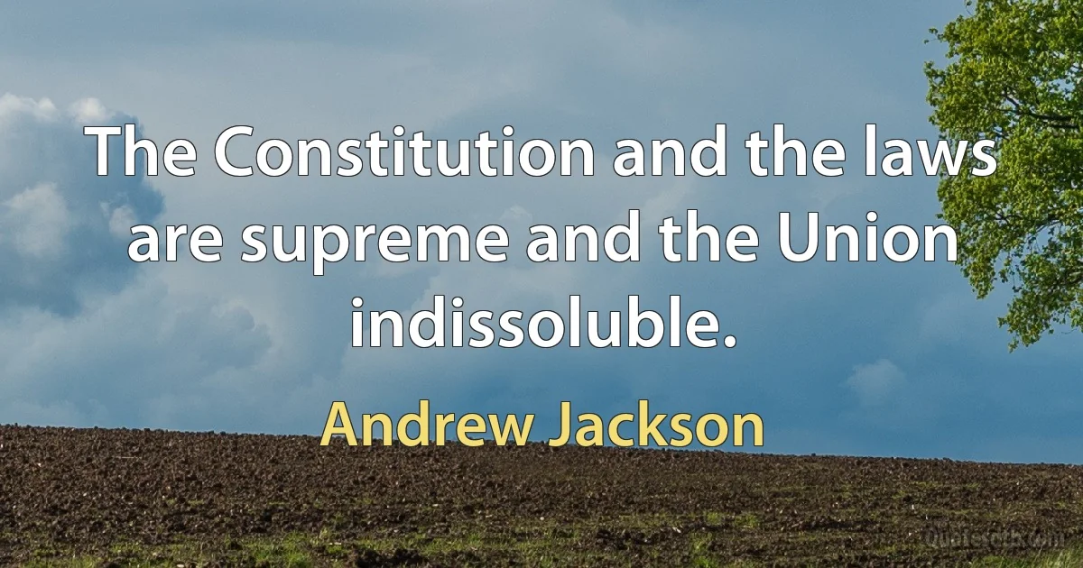 The Constitution and the laws are supreme and the Union indissoluble. (Andrew Jackson)