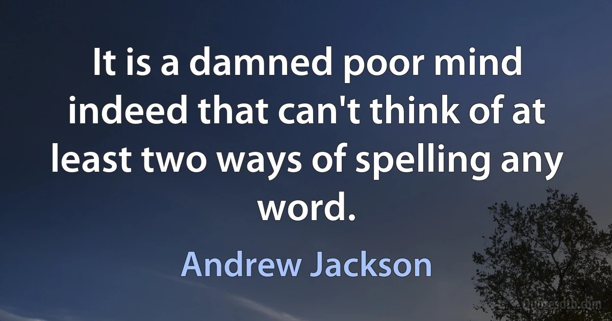 It is a damned poor mind indeed that can't think of at least two ways of spelling any word. (Andrew Jackson)