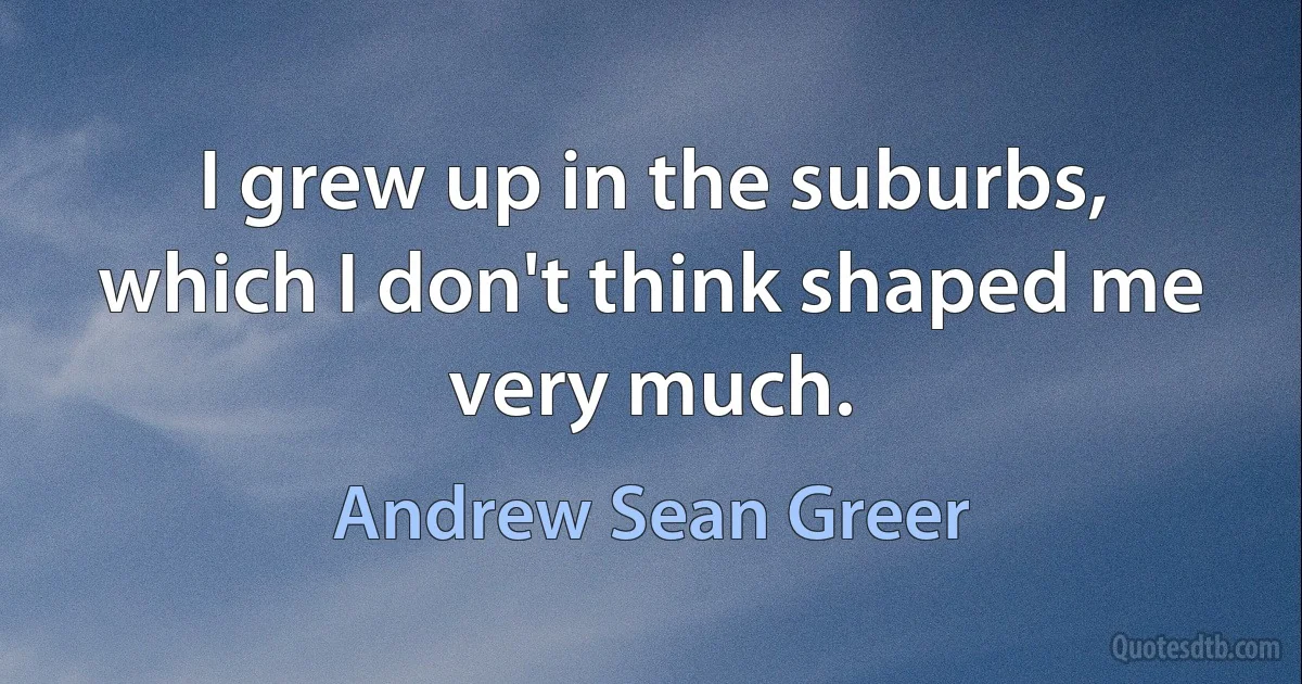 I grew up in the suburbs, which I don't think shaped me very much. (Andrew Sean Greer)