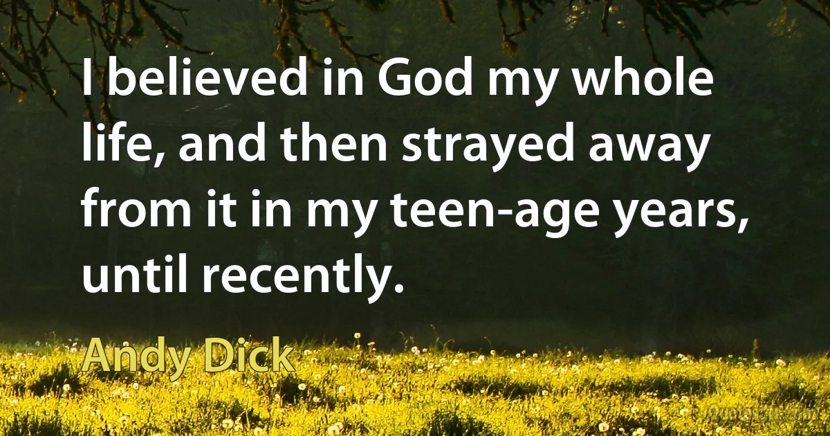 I believed in God my whole life, and then strayed away from it in my teen-age years, until recently. (Andy Dick)