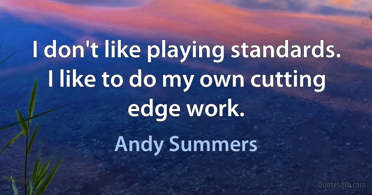 I don't like playing standards. I like to do my own cutting edge work. (Andy Summers)