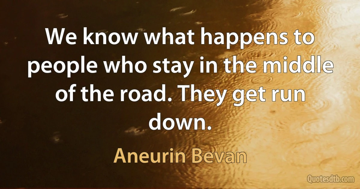 We know what happens to people who stay in the middle of the road. They get run down. (Aneurin Bevan)