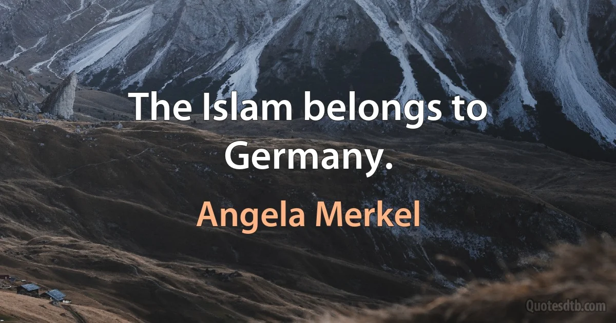 The Islam belongs to Germany. (Angela Merkel)