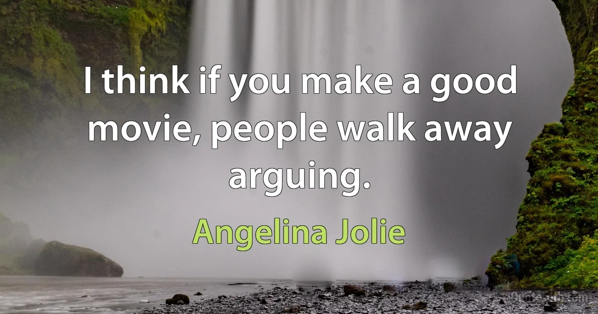 I think if you make a good movie, people walk away arguing. (Angelina Jolie)