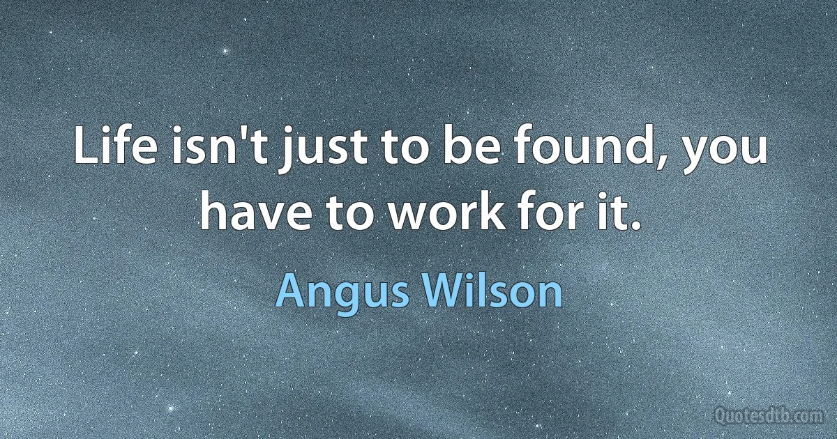 Life isn't just to be found, you have to work for it. (Angus Wilson)