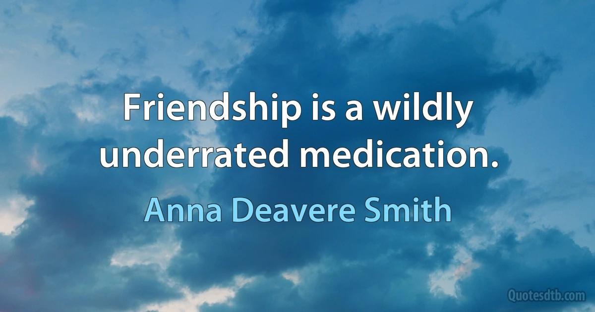 Friendship is a wildly underrated medication. (Anna Deavere Smith)