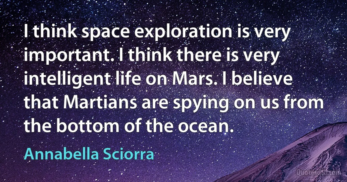 I think space exploration is very important. I think there is very intelligent life on Mars. I believe that Martians are spying on us from the bottom of the ocean. (Annabella Sciorra)