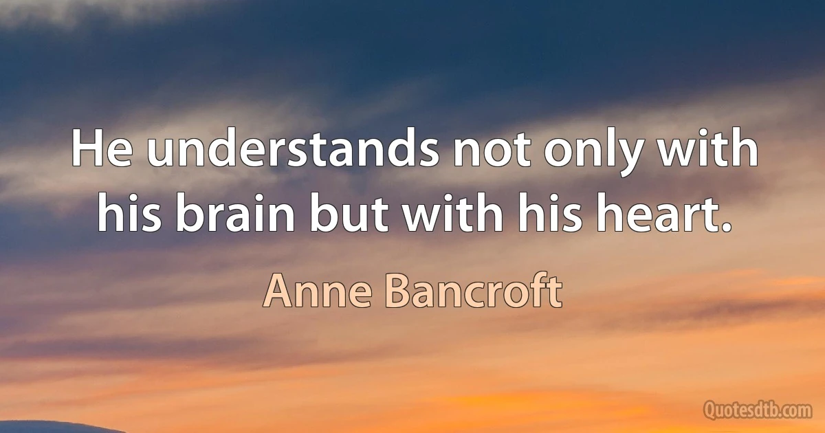 He understands not only with his brain but with his heart. (Anne Bancroft)