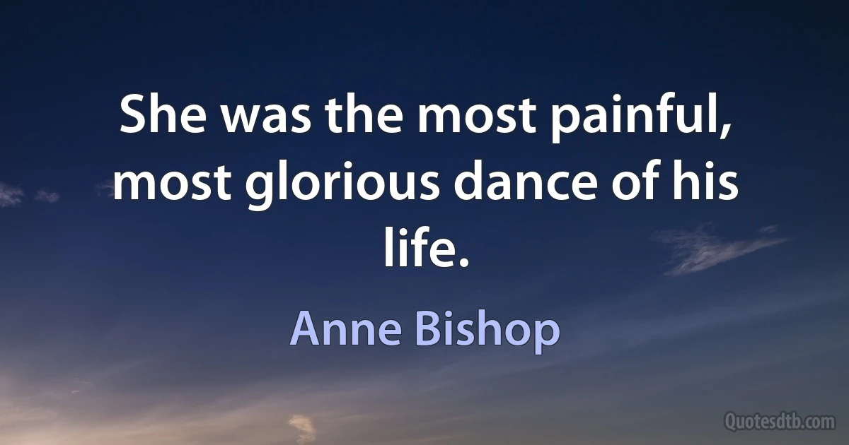 She was the most painful, most glorious dance of his life. (Anne Bishop)