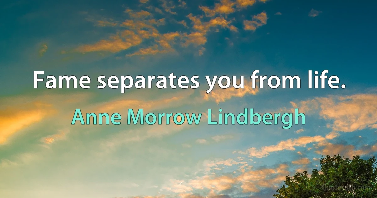 Fame separates you from life. (Anne Morrow Lindbergh)