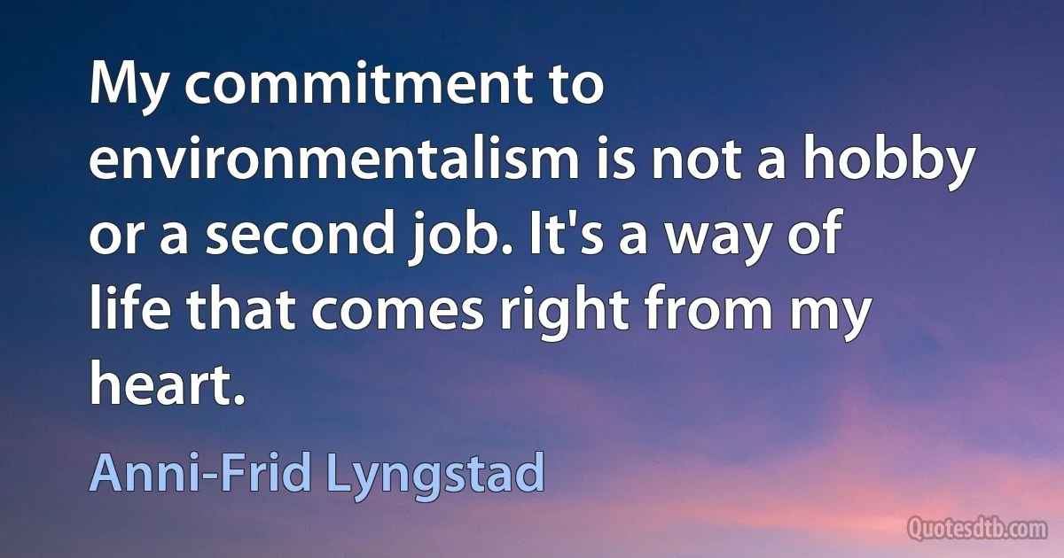 My commitment to environmentalism is not a hobby or a second job. It's a way of life that comes right from my heart. (Anni-Frid Lyngstad)