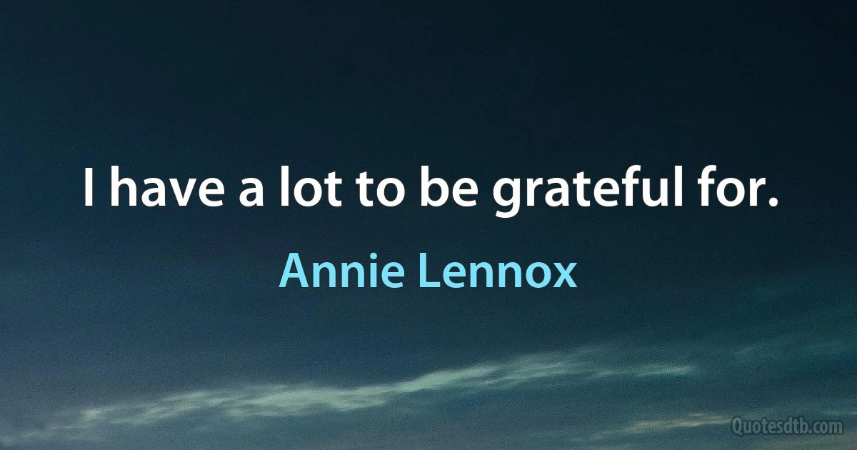 I have a lot to be grateful for. (Annie Lennox)