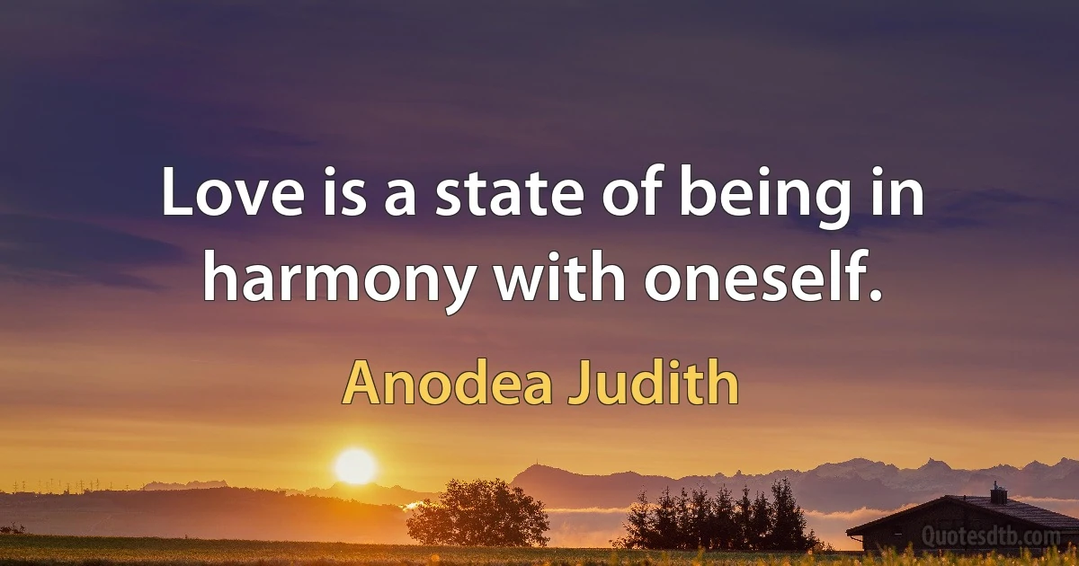 Love is a state of being in harmony with oneself. (Anodea Judith)