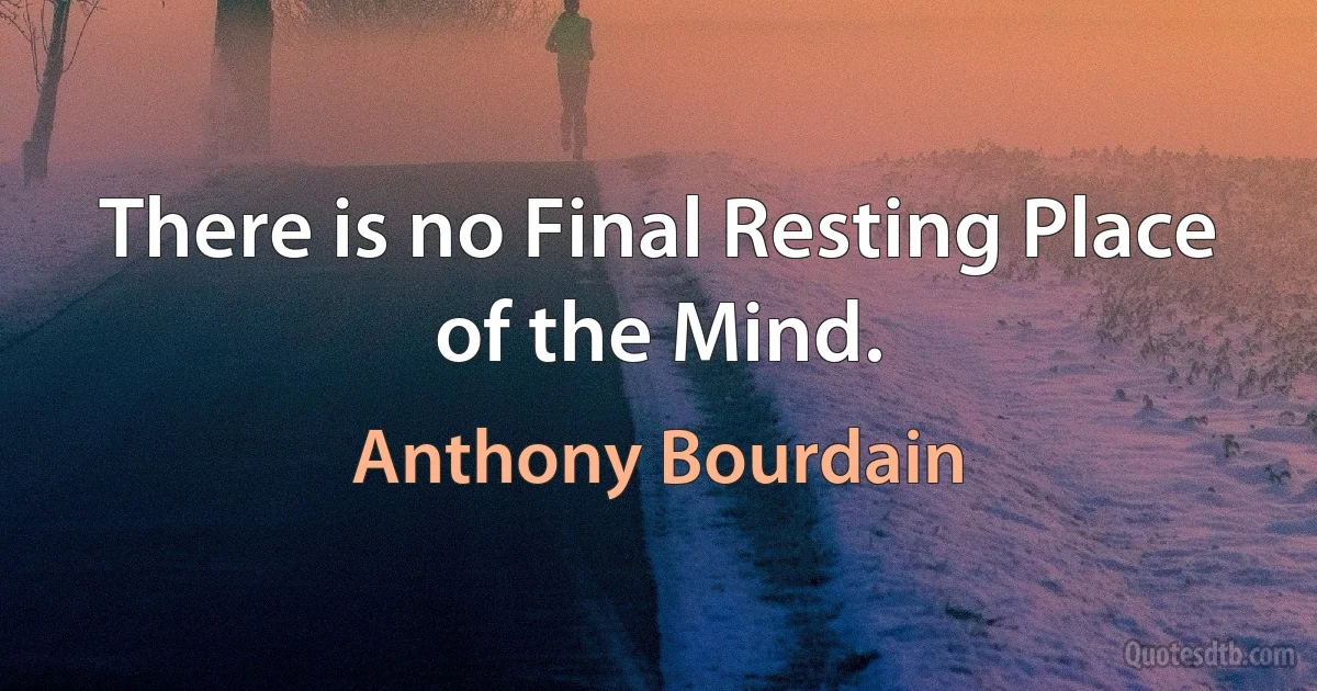 There is no Final Resting Place of the Mind. (Anthony Bourdain)