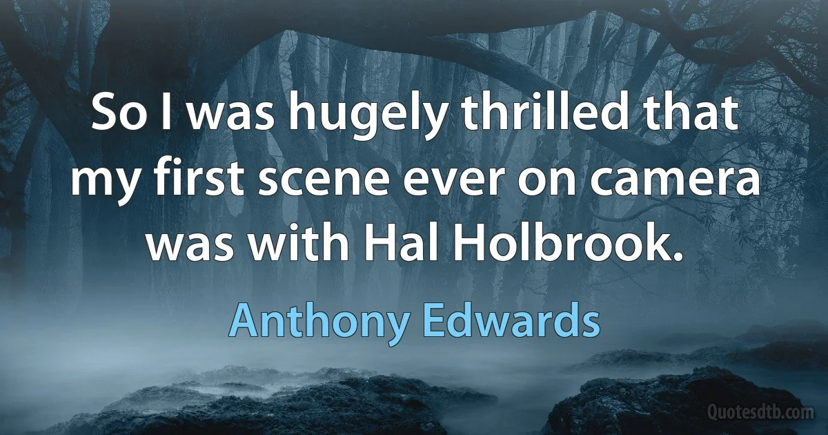 So I was hugely thrilled that my first scene ever on camera was with Hal Holbrook. (Anthony Edwards)