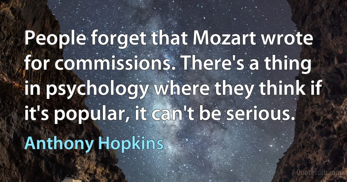 People forget that Mozart wrote for commissions. There's a thing in psychology where they think if it's popular, it can't be serious. (Anthony Hopkins)