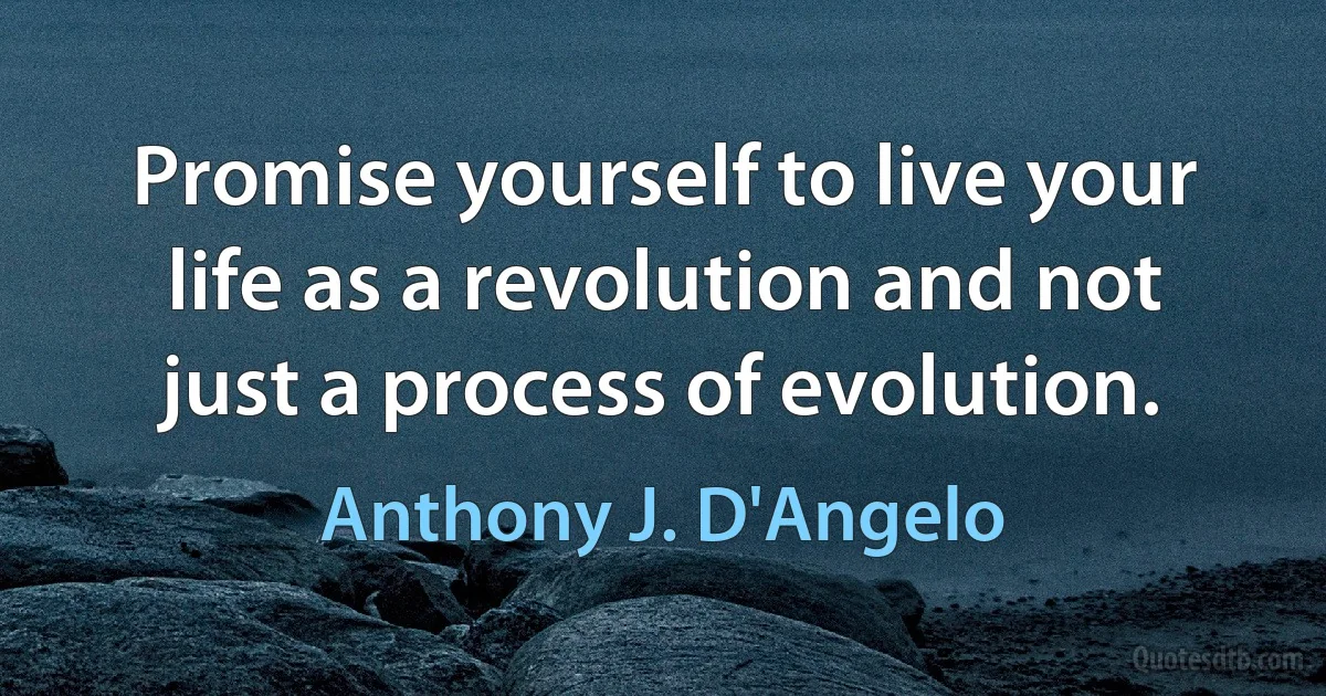 Promise yourself to live your life as a revolution and not just a process of evolution. (Anthony J. D'Angelo)